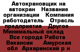 Автокрановщик на автокран › Название организации ­ Компания-работодатель › Отрасль предприятия ­ Другое › Минимальный оклад ­ 1 - Все города Работа » Вакансии   . Амурская обл.,Архаринский р-н